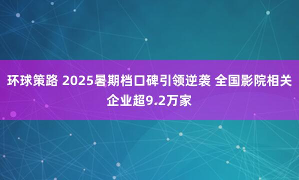环球策路 2025暑期档口碑引领逆袭 全国影院相关企业超9.2万家