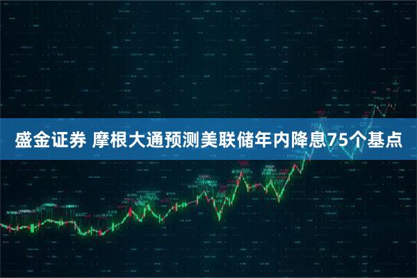 盛金证券 摩根大通预测美联储年内降息75个基点