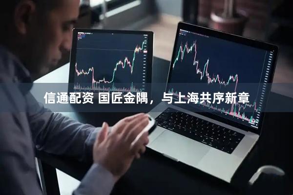 信通配资 国匠金隅，与上海共序新章