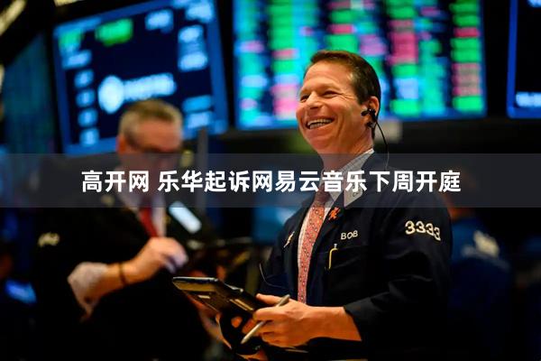 高开网 乐华起诉网易云音乐下周开庭
