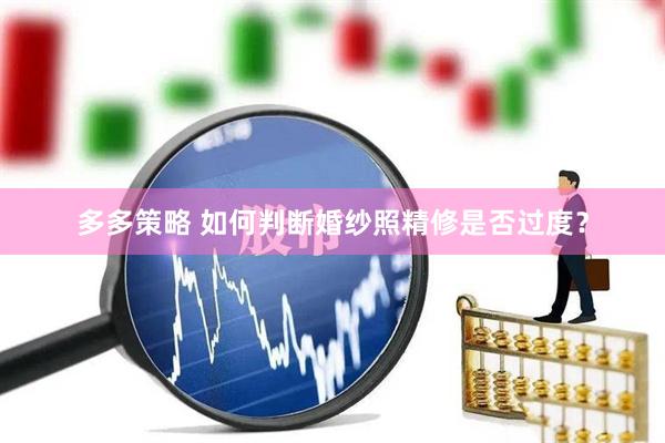 多多策略 如何判断婚纱照精修是否过度？