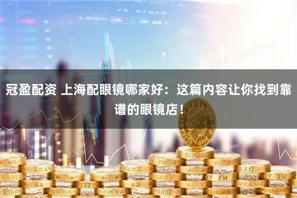 冠盈配资 上海配眼镜哪家好：这篇内容让你找到靠谱的眼镜店！
