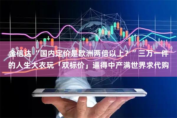 金信达 “国内定价是欧洲两倍以上？”三万一件的人生大衣玩「双标价」逼得中产满世界求代购