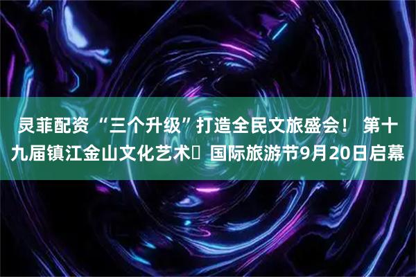 灵菲配资 “三个升级”打造全民文旅盛会！ 第十九届镇江金山文化艺术・国际旅游节9月20日启幕