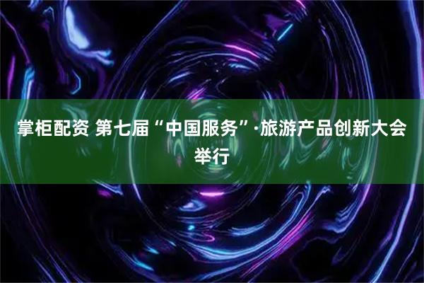 掌柜配资 第七届“中国服务”·旅游产品创新大会举行