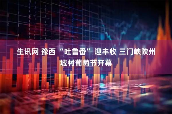 生讯网 豫西&#32;“吐鲁番”&#32;迎丰收&#32;三门峡陕州城村葡萄节开幕