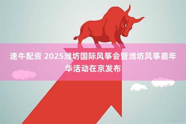 速牛配资 2025潍坊国际风筝会暨潍坊风筝嘉年华活动在京发布