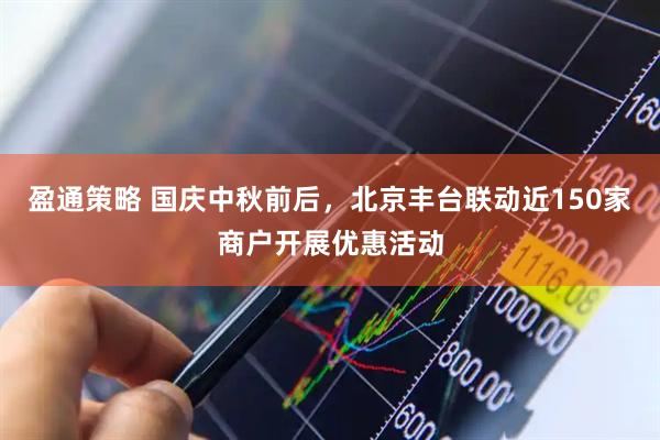 盈通策略 国庆中秋前后，北京丰台联动近150家商户开展优惠活动