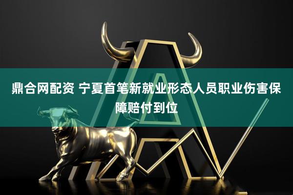 鼎合网配资 宁夏首笔新就业形态人员职业伤害保障赔付到位