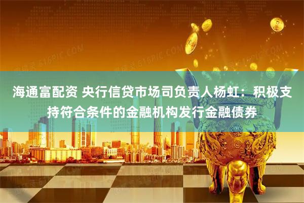 海通富配资 央行信贷市场司负责人杨虹：积极支持符合条件的金融机构发行金融债券