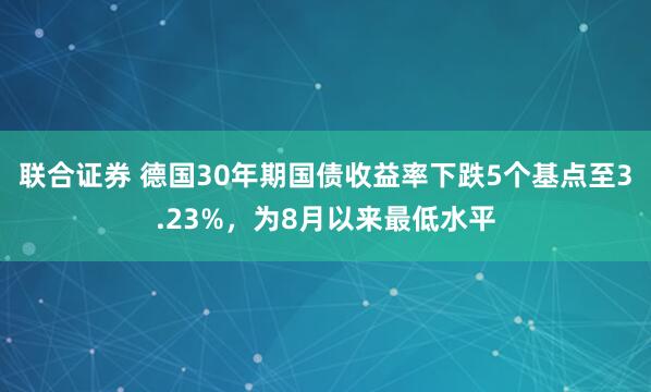 联合证券 德国30年期国债收益率下跌5个基点至3.23%，为8月以来最低水平
