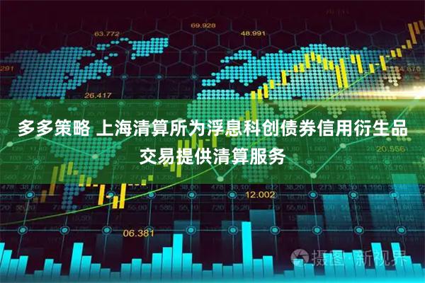 多多策略 上海清算所为浮息科创债券信用衍生品交易提供清算服务