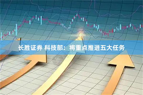 长胜证券 科技部：将重点推进五大任务