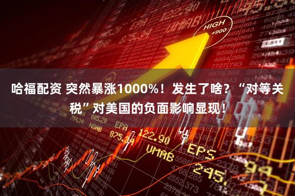 哈福配资 突然暴涨1000%！发生了啥？“对等关税”对美国的负面影响显现！