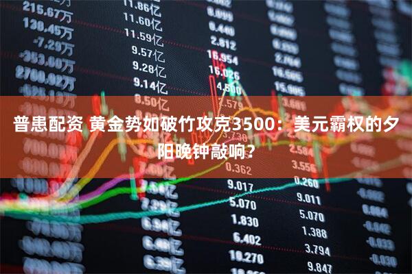 普患配资 黄金势如破竹攻克3500：美元霸权的夕阳晚钟敲响？