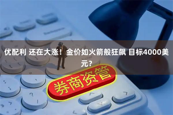 优配利 还在大涨！金价如火箭般狂飙 目标4000美元？