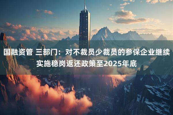 国融资管 三部门：对不裁员少裁员的参保企业继续实施稳岗返还政策至2025年底