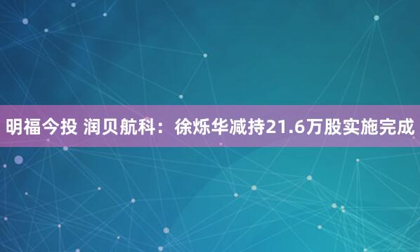 明福今投 润贝航科：徐烁华减持21.6万股实施完成
