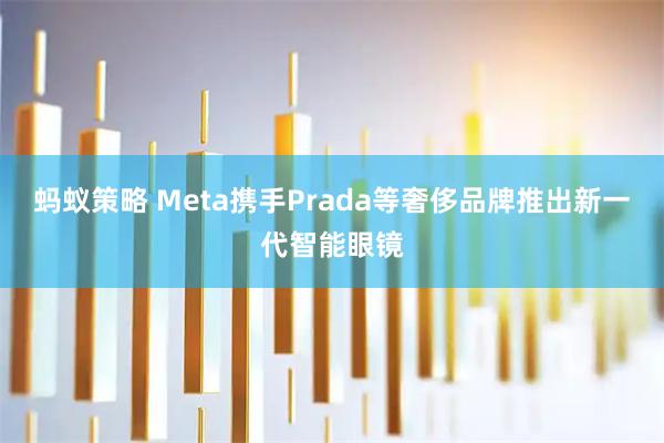 蚂蚁策略 Meta携手Prada等奢侈品牌推出新一代智能眼镜