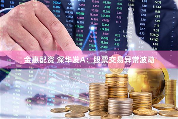 金惠配资 深华发A：股票交易异常波动