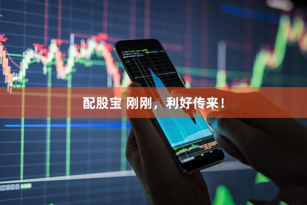 配股宝 刚刚，利好传来！