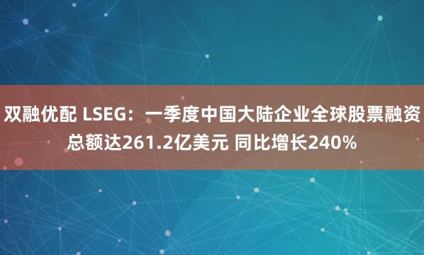 双融优配 LSEG：一季度中国大陆企业全球股票融资总额达261.2亿美元 同比增长240%