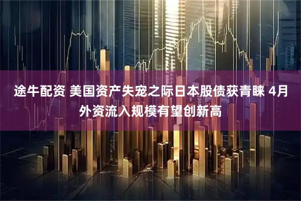 途牛配资 美国资产失宠之际日本股债获青睐 4月外资流入规模有望创新高