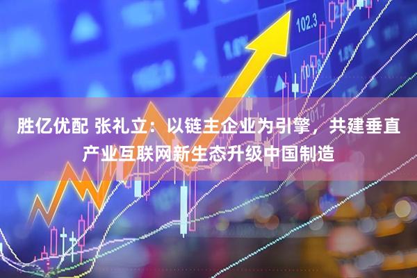 胜亿优配 张礼立：以链主企业为引擎，共建垂直产业互联网新生态升级中国制造