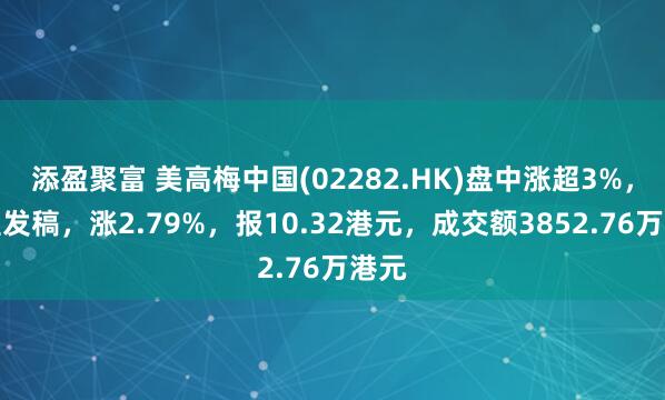 添盈聚富 美高梅中国(02282.HK)盘中涨超3%，截至发稿，涨2.79%，报10.32港元，成交额3852.76万港元