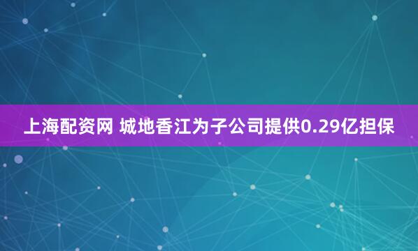 上海配资网 城地香江为子公司提供0.29亿担保