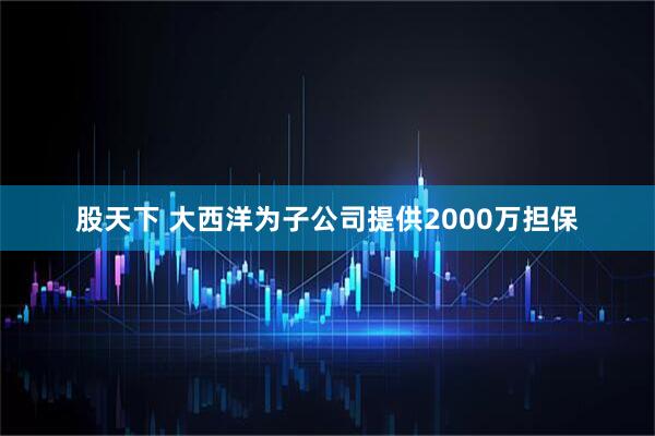 股天下 大西洋为子公司提供2000万担保