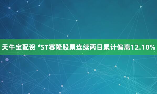 天牛宝配资 *ST赛隆股票连续两日累计偏离12.10%