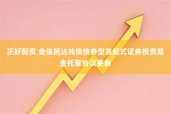 正好配资 金信民达纯债债券型发起式证券投资基金托管协议更新