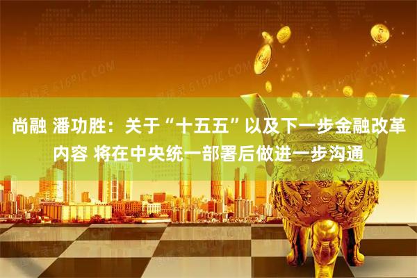 尚融 潘功胜：关于“十五五”以及下一步金融改革内容 将在中央统一部署后做进一步沟通