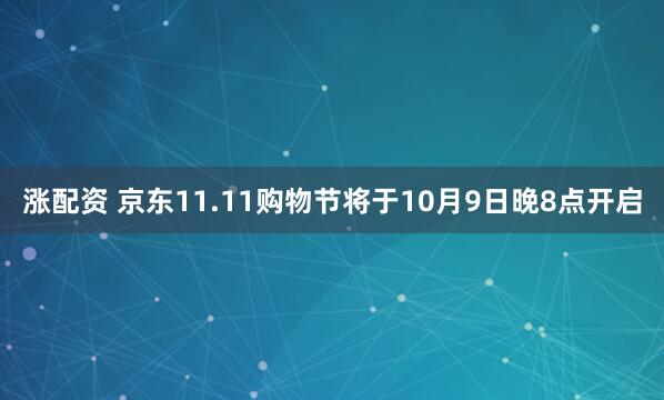 涨配资 京东11.11购物节将于10月9日晚8点开启