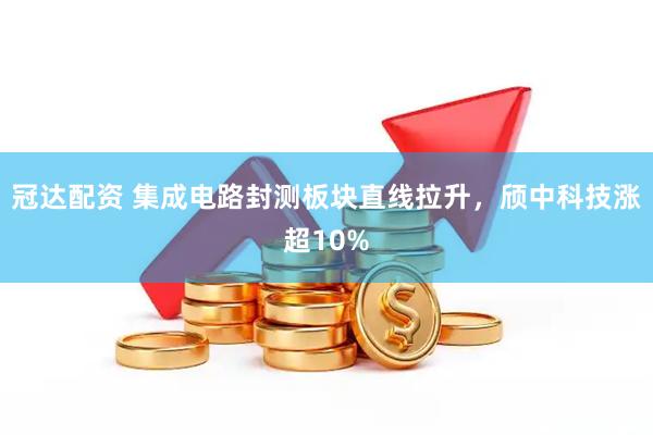冠达配资 集成电路封测板块直线拉升，颀中科技涨超10%