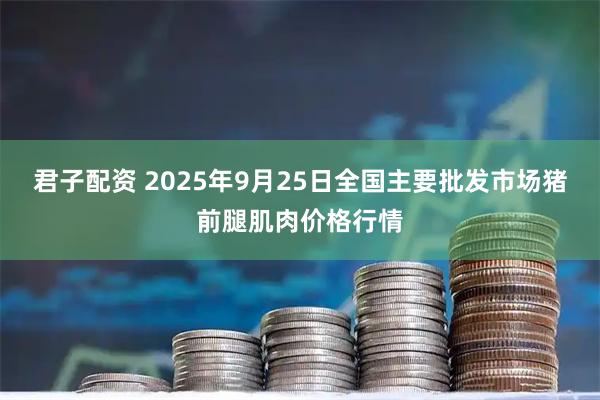 君子配资 2025年9月25日全国主要批发市场猪前腿肌肉价格行情