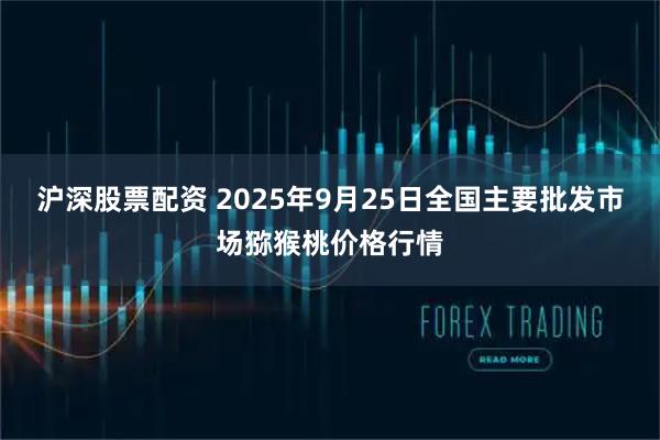 沪深股票配资 2025年9月25日全国主要批发市场猕猴桃价格行情