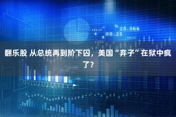 翻乐股 从总统再到阶下囚，美国“弃子”在狱中疯了？