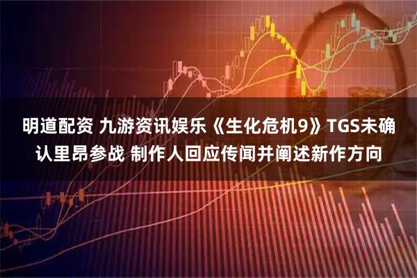 明道配资 九游资讯娱乐《生化危机9》TGS未确认里昂参战 制作人回应传闻并阐述新作方向
