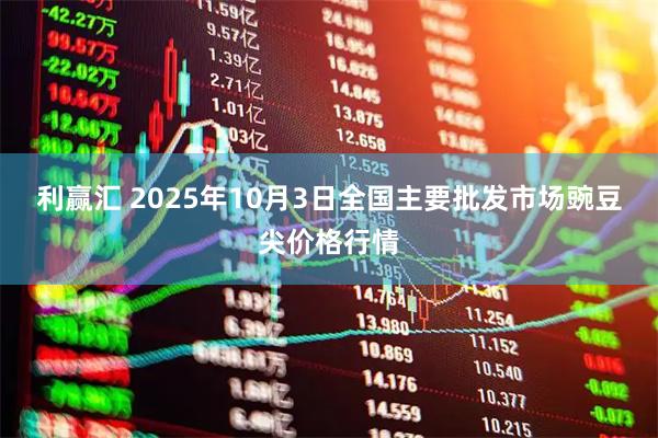 利赢汇 2025年10月3日全国主要批发市场豌豆尖价格行情