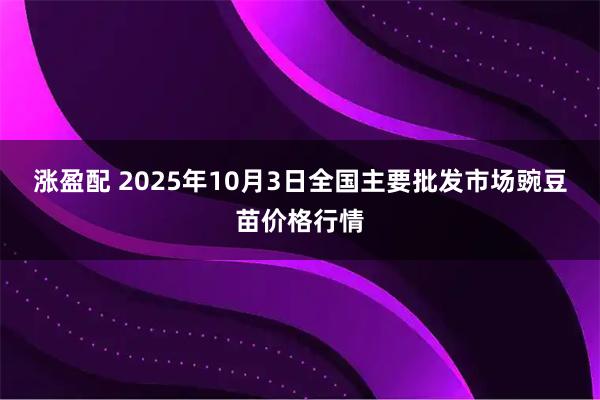涨盈配 2025年10月3日全国主要批发市场豌豆苗价格行情