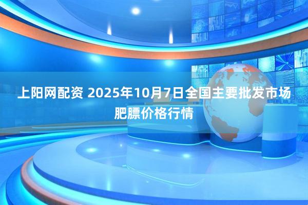 上阳网配资 2025年10月7日全国主要批发市场肥膘价格行情