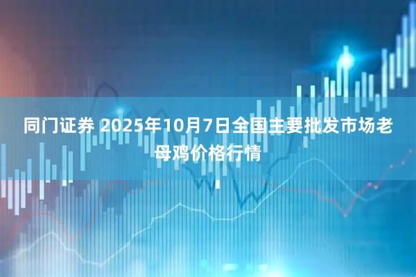 同门证券 2025年10月7日全国主要批发市场老母鸡价格行情