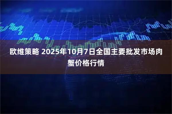欧维策略 2025年10月7日全国主要批发市场肉蟹价格行情