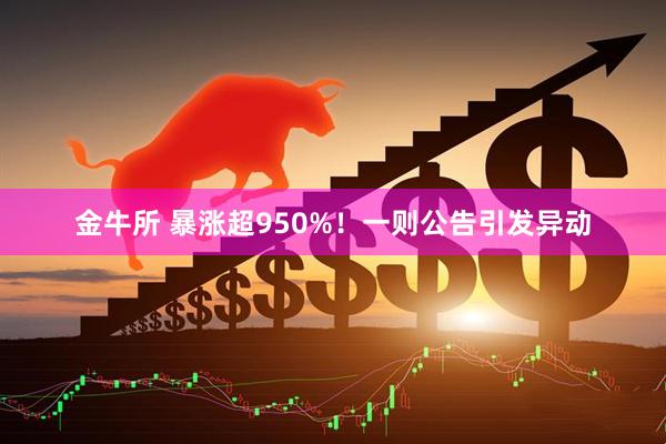 金牛所 暴涨超950%！一则公告引发异动
