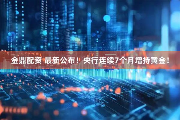 金鼎配资 最新公布！央行连续7个月增持黄金！