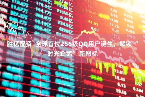 胜亿配资  全球首位256级QQ用户诞生，解锁 “时光企鹅” 新图标