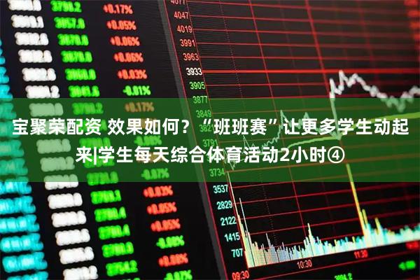 宝聚荣配资 效果如何？“班班赛”让更多学生动起来|学生每天综合体育活动2小时④