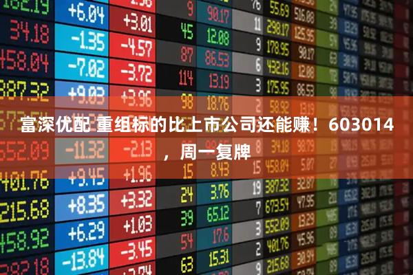 富深优配 重组标的比上市公司还能赚！603014，周一复牌